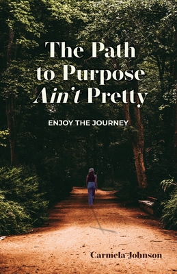 The Path to Purpose Ain't Pretty: Enjoy the Journey - Carmela Johnson