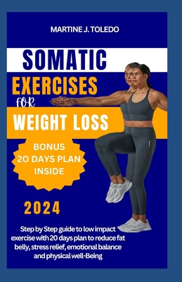 Somatic Exercise for Weight Loss: Step by Step guide to low impact exercise with 20 days plan to reduce fat belly, stress relief, emotional balance an - Martine J. Toledo