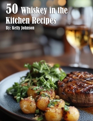 50 Whiskey in the Kitchen Recipes - Kelly Johnson
