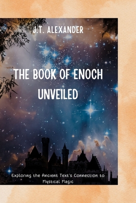 Coperta cărții 'The Book of Enoch Unveiled: Exploring the Ancient Text's Connection to Mystical Magic - J. T. Alexander'