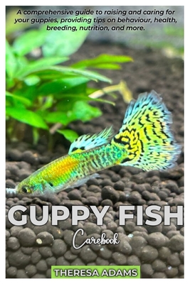 GUPPY FISH Carebook: A comprehensive guide to raising and caring for your Guppies, providing tips on behavior, health, breeding, nutrition, - Theresa Adams Adams