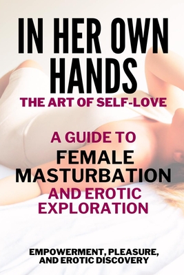 In Her Own Hands - The Art of Self-Love: A Guide to Female Masturbation and Erotic Exploration: Empowerment, Pleasure, and Erotic Discovery - Monica Herbertson-cruz