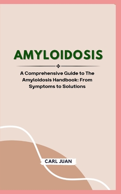 Amyloidosis: A Comprehensive Guide to The Amyloidosis Handbook: From Symptoms to Solutions - Carl Juan