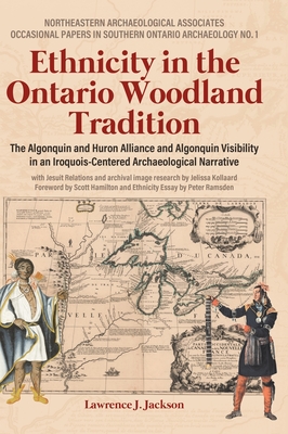 Ethnicity in the Ontario Woodland Tradition: The Algonquin and Huron Alliance and Algonquin Visibility in an Iroquois-Centered Archaeological Narrativ - Lawrence J. Jackson