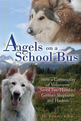 Angels on a School Bus: How a Community of Volunteers Saved Two Hundred German Shepherds and Huskies - Roberta K. Ray
