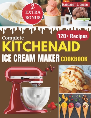 Complete KitchenAid Ice Cream Maker Cookbook: Delicious Homemade Frozen Delights with Varieties of Ice Creams, Yogurts, Sorbets, Gelatos and More - Margaret J. Green