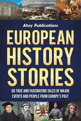 European History Stories: 50 True and Fascinating Tales of Major Events and People from Europe's Past - Ahoy Publications