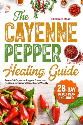 The Cayenne Pepper Healing Guide: Powerful Cayenne Pepper Cures and Recipes for Natural Health and Vitality 28-Day Detox Plan Included - Elizabeth Ross