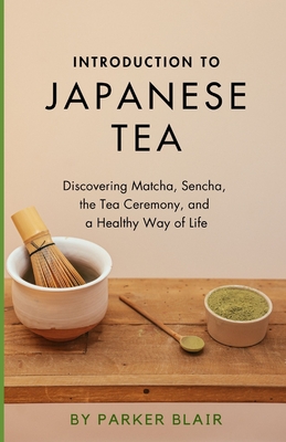 Introduction to Japanese Tea: Discovering Matcha, Sencha, the Tea Ceremony, and a Healthy Way of Life - Parker Blair