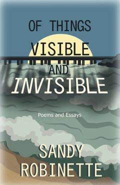 Coperta cărții 'Of Things Visible and Invisible: Poems and Essays - Sandy Robinette'