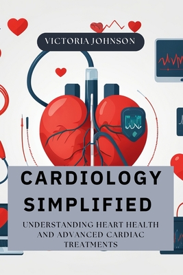 Cardiology Simplified: Understanding Heart Health and Advanced Cardiac Treatments - Sydney Dean