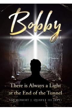 Bobby: There is Always a Light at the End of the Tunnel - Ssg Robert J. Quayle (ret)