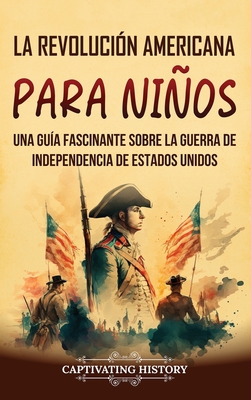 La Revolución americana para niños: Una guía fascinante sobre la guerra de Independencia de Estados Unidos - Captivating History