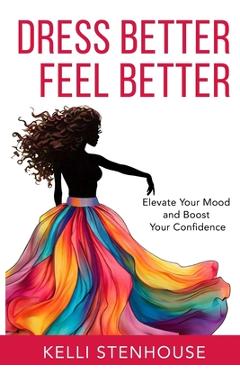 Coperta cărții 'Dress Better Feel Better: Elevate Your Mood and Boost Your Confidence - Kelli Stenhouse'