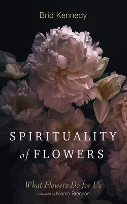 Spirituality of Flowers: What Flowers Do for Us - Bríd Kennedy