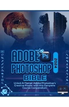 Coperta cărții 'Adobe Photoshop 2024 Bible: Unlock & Master Adobe Photoshop's Creative Power with this Complete Course Compendium -'