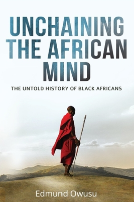 Unchaining The African Mind: The Untold History of Black Africans - Edmund Owusu
