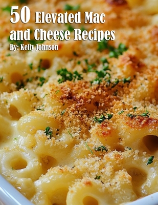 50 Elevated Mac and Cheese Recipes - Kelly Johnson