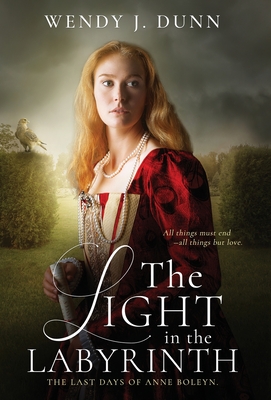 The Light in the Labyrinth: The last days of Anne Boleyn. - Wendy J. Dunn