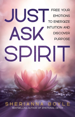 Just Ask Spirit: Free Your Emotions to Energize Intuition and Discover Purpose - Sherianna Boyle