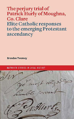 The Perjury Trial of Patrick Hurly of Moughna, Co. Clare: Elite Catholic Responses to the Emerging Protestant Ascendancy - Brendan Twomey
