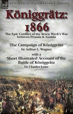 Coperta cărții 'Königgrätz: 1866: the Epic Conflict of the Seven Week's War between Prussia & Austria-The Campaign of Königgrätz by'