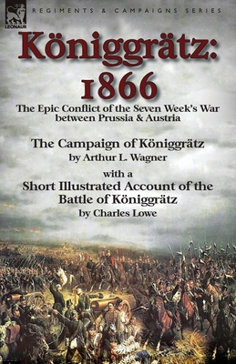 Kniggrtz: 1866: the Epic Conflict of the Seven Week's War between Prussia & Austria-The Campaign of Kniggrtz by Arthur L. Wagn - Arthur L. Wagner