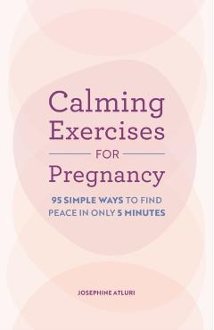 Calming Exercises for Pregnancy: 95 Simple Ways to Find Peace in Only 5 Minutes - Josephine Atluri