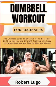 Poza produsului Dumbbell Workout for Beginners: The Ultimate Guide to Effective Home Exercises, Building Muscle, and Strength Training with Easy-to-Follow Routines an - Robert Lugo