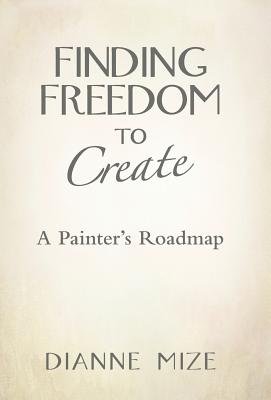 Finding Freedom to Create: A Painter's Roadmap - Dianne Mize
