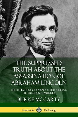 The Suppressed Truth About the Assassination of Abraham Lincoln: The Religious Conspiracy Surrounding the President's Murder - Burke Mccarty