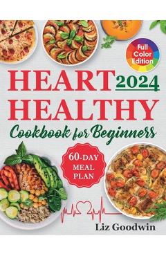 Heart Healthy Cookbook for Beginners: Quick and Easy, Low Sodium, Low Fat and Low Cholesterol Recipes for Long-Term Healthful Living. Includes 60-Day - Liz Goodwin
