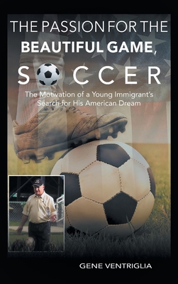 The PASSION for the Beautiful Game, SOCCER: The Motivation of a Young Immigrant's Search for his AMERICAN DREAM - Gene Ventriglia