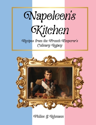 Napoleon's Kitchen: Recipes from the French Emperor's Culinary Legacy - Philine G. Lehmann