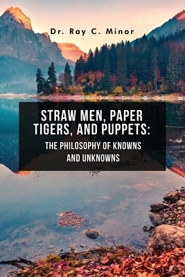 Straw Men, Paper Tigers, and Puppets: The Philosophy of Knowns and Unknowns - Ray C. Minor