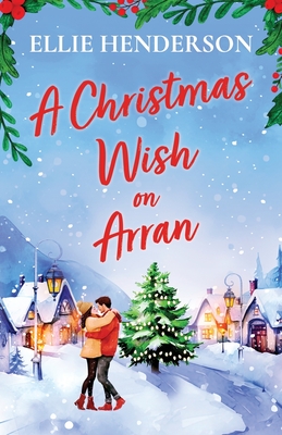 A Christmas Wish on Arran: The cozy, festive, Scottish romance to warm your heart this Christmas - Ellie Henderson