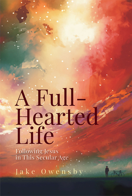 A Full-Hearted Life: Following Jesus in This Secular Age - Jake Owensby