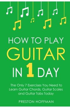 Coperta cărții 'How to Play Guitar: In 1 Day - The Only 7 Exercises You Need to Learn Guitar Chords, Guitar Scales and Guitar Tabs'