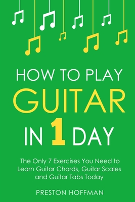 Coperta cărții 'How to Play Guitar: In 1 Day - The Only 7 Exercises You Need to Learn Guitar Chords, Guitar Scales and Guitar Tabs'