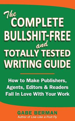 The Complete Bullshit-Free and Totally Tested Writing Guide: How To Make Publishers, Agents, Editors & Readers Fall In Love With Your Work - Gabe Berman