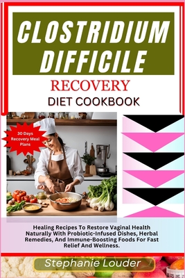 Clostridium Difficile Recovery Diet Cookbook: Healing Recipes To Restore Vaginal Health Naturally With Probiotic-Infused Dishes, Herbal Remedies, And - Stephanie Louder