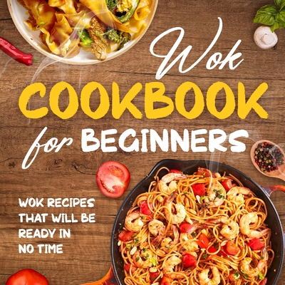 Wok Cookbook for Beginners: Wok Recipes That Will Be Ready In No Time: Wok Recipes You Can Replicate at Home - Toby Field