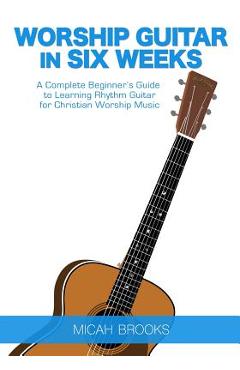Coperta cărții 'Worship Guitar In Six Weeks: A Complete Beginner's Guide to Learning Rhythm Guitar for Christian Worship Music - Micah'