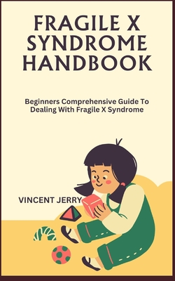 Fragile X Syndrome Handbook: Beginners Comprehensive Guide To Dealing With Fragile X Syndrome - Vincent Jerry