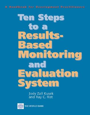 Ten Steps to a Results Based Monitoring and Evaluation System: A Handbook for Development Practitioners - Jody Zall Kusek