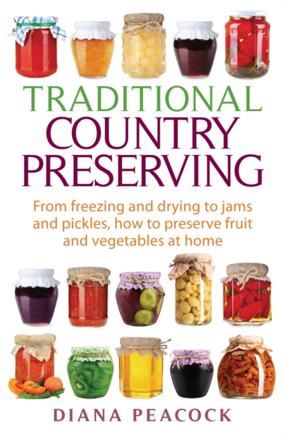 Traditional Country Preserving: From Freezing and Drying to Jams and Pickles, How to Preserve Fruit and Vegetables at Home - Diana Peacock