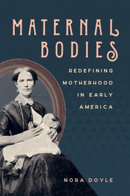 Maternal Bodies: Redefining Motherhood in Early America - Nora Doyle