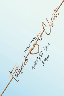 Tethered to Christ Amidst My Teen's Choices: A Memoir - Trixie Neal