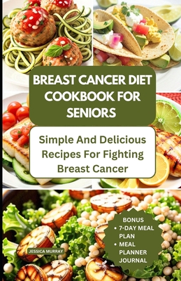 Breast Cancer Diet Cookbook for Seniors: Simple and Delicious Recipes for Fighting Breast Cancer - Jessica Murray
