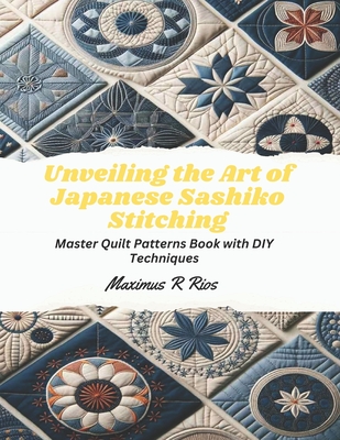 Coperta cărții 'Unveiling the Art of Japanese Sashiko Stitching: Master Quilt Patterns Book with DIY Techniques - Maximus R. Rios'